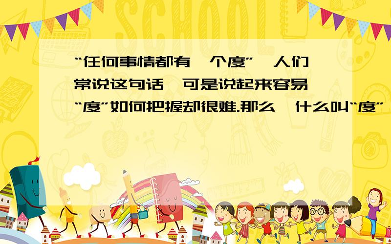 “任何事情都有一个度”,人们常说这句话,可是说起来容易,“度”如何把握却很难.那么,什么叫“度”,认识“度”有何意义?