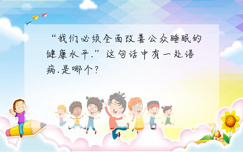 “我们必须全面改善公众睡眠的健康水平.”这句话中有一处语病.是哪个?