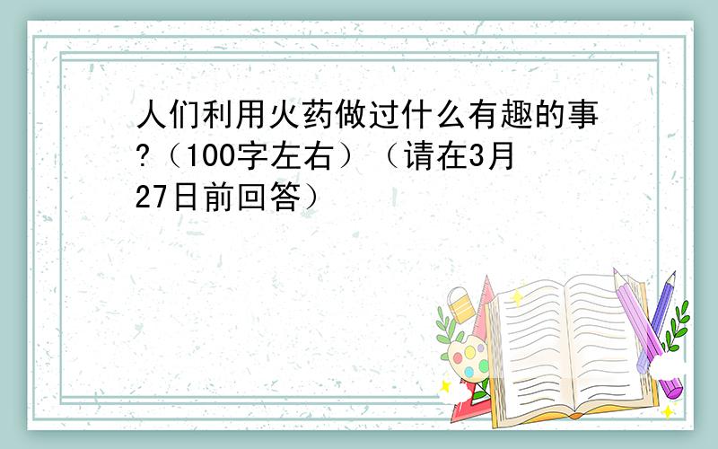 人们利用火药做过什么有趣的事?（100字左右）（请在3月27日前回答）