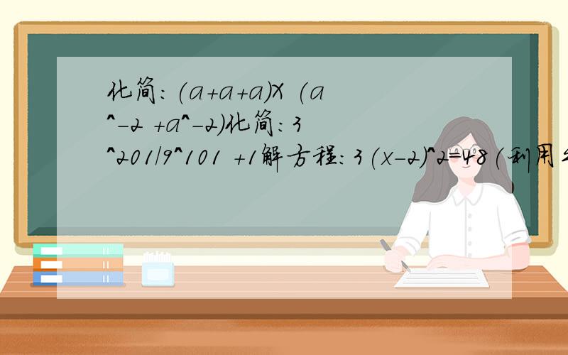 化简:(a+a+a)X (a^-2 +a^-2)化简:3^201/9^101 +1解方程:3(x-2)^2=48(利用平方根法)解方程:x(2x+3)=x(3x-4)化简:2＋2^-1/4+4^-1直线方程:求x-2y+1=0与-2x+3y-2=0的相交点最快回答而正确，