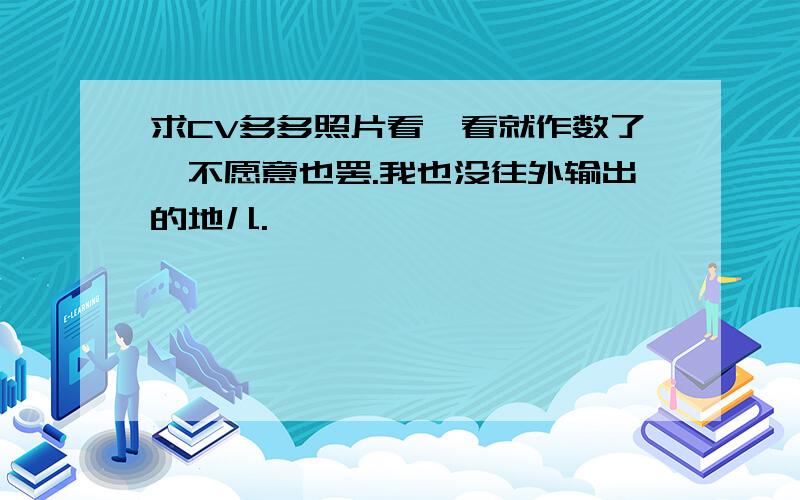 求CV多多照片看一看就作数了,不愿意也罢.我也没往外输出的地儿.