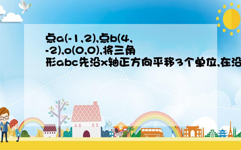 点a(-1,2),点b(4,-2),o(0,0),将三角形abc先沿x轴正方向平移3个单位,在沿y轴正方向平移1个单位长度得到三角形a1o1b1.（1）画出新的三角形,并写出坐标（2）求三角形的面积