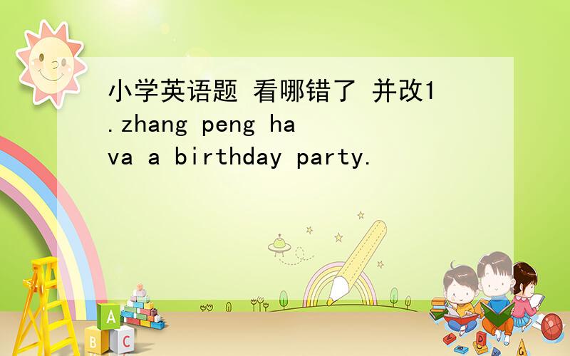 小学英语题 看哪错了 并改1.zhang peng hava a birthday party.                       2.what the date today?    3.l like five picture best. 4. do his birthday in June?