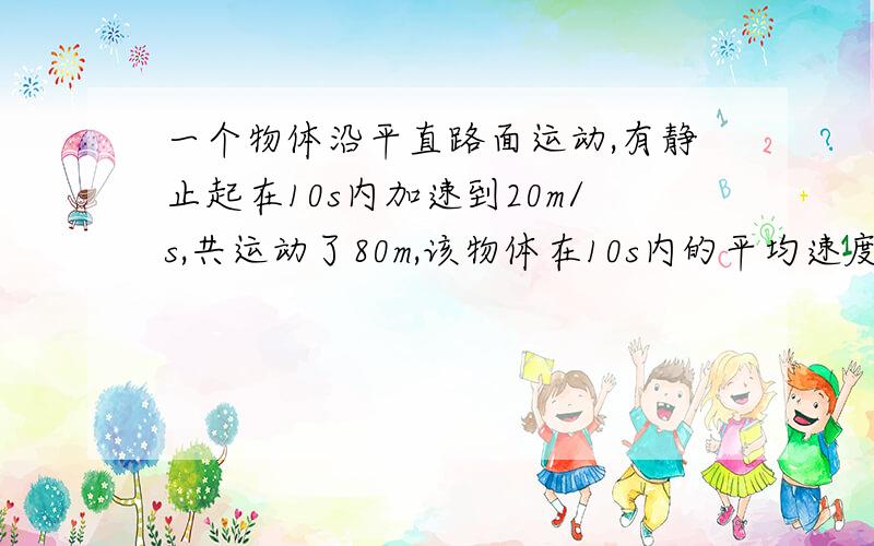 一个物体沿平直路面运动,有静止起在10s内加速到20m/s,共运动了80m,该物体在10s内的平均速度?