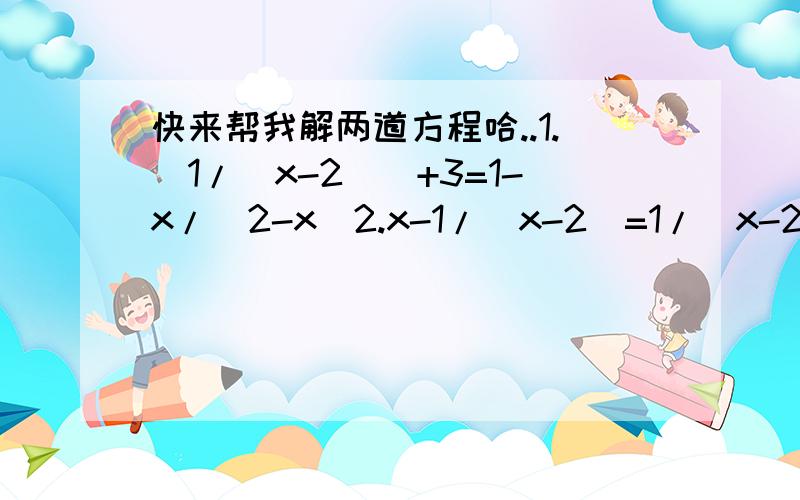 快来帮我解两道方程哈..1.[1/（x-2）]+3=1-x/(2-x)2.x-1/(x-2)=1/(x-2)我先谢过了哈..