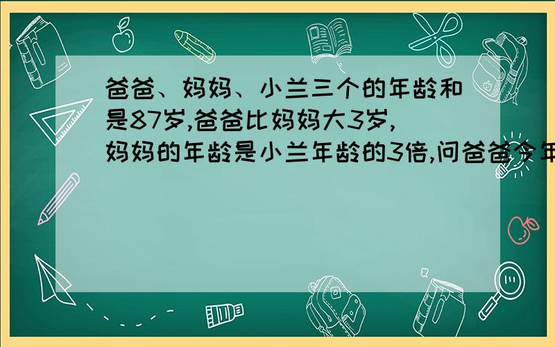 爸爸、妈妈、小兰三个的年龄和是87岁,爸爸比妈妈大3岁,妈妈的年龄是小兰年龄的3倍,问爸爸今年几岁.