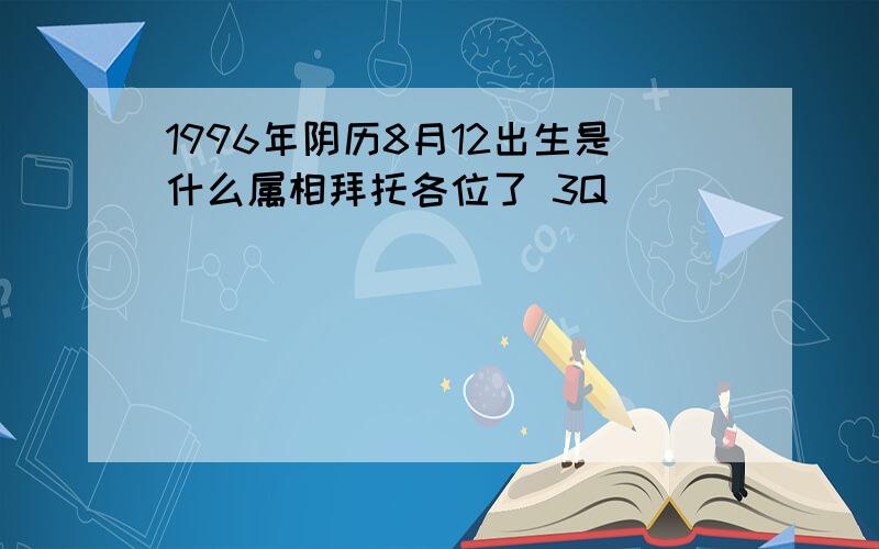 1996年阴历8月12出生是什么属相拜托各位了 3Q