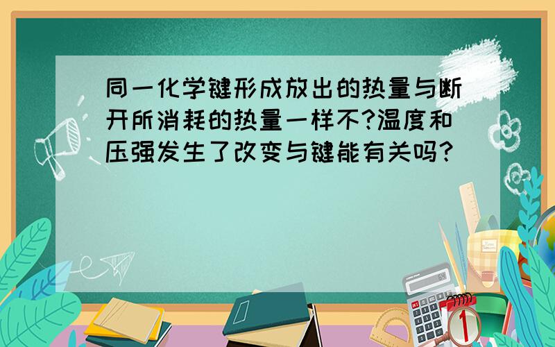 同一化学键形成放出的热量与断开所消耗的热量一样不?温度和压强发生了改变与键能有关吗？