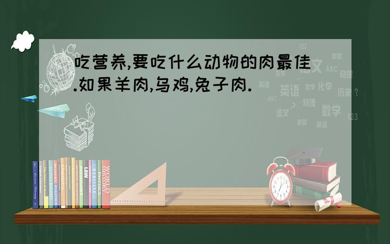 吃营养,要吃什么动物的肉最佳.如果羊肉,乌鸡,兔子肉.