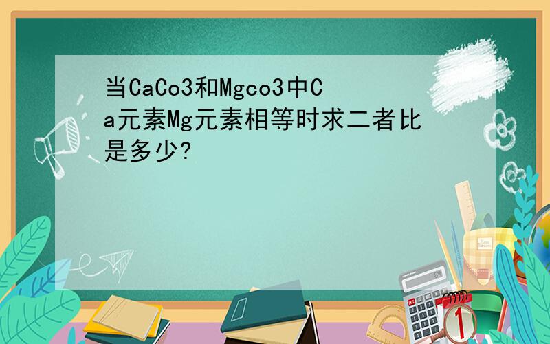 当CaCo3和Mgco3中Ca元素Mg元素相等时求二者比是多少?