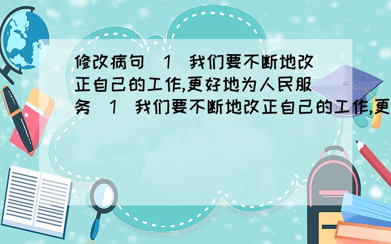 修改病句．1．我们要不断地改正自己的工作,更好地为人民服务．1．我们要不断地改正自己的工作,更好地为人民服务．2．只有地社会主义新中国,儿童就过上幸福生活．3．李小明有一次在车