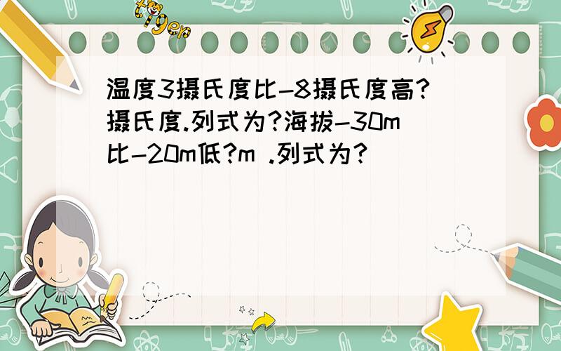 温度3摄氏度比-8摄氏度高?摄氏度.列式为?海拔-30m比-20m低?m .列式为?