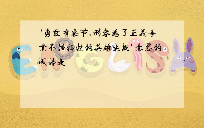 ‘勇敢有气节,形容为了正义事业不怕牺牲的英雄气概’意思的成语是