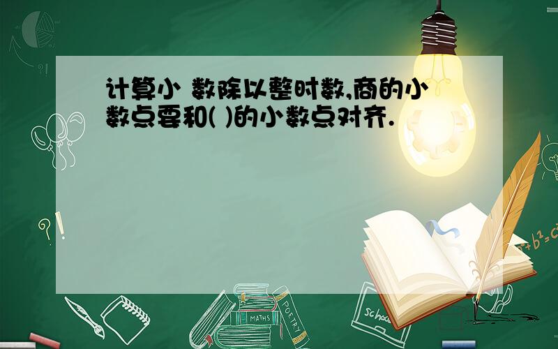 计算小 数除以整时数,商的小数点要和( )的小数点对齐.