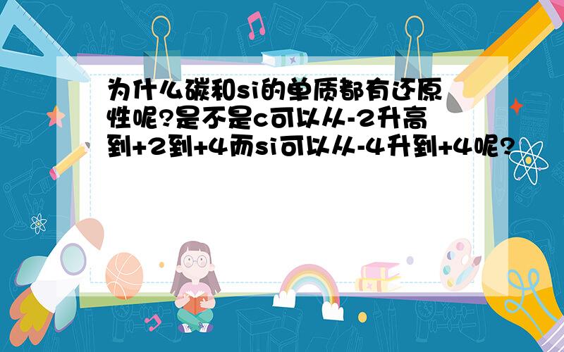 为什么碳和si的单质都有还原性呢?是不是c可以从-2升高到+2到+4而si可以从-4升到+4呢?