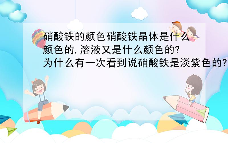 硝酸铁的颜色硝酸铁晶体是什么颜色的,溶液又是什么颜色的?为什么有一次看到说硝酸铁是淡紫色的?溶液呈黄色应该是水解的缘故吧?用硝酸酸化的硝酸铁溶液颜色？