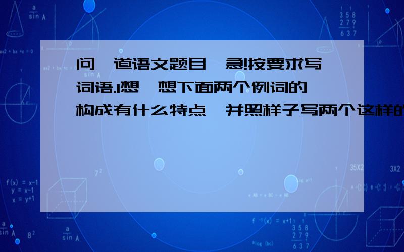 问一道语文题目,急!按要求写词语.1想一想下面两个例词的构成有什么特点,并照样子写两个这样的词.例：朋友  ______     ______2将下列句子中括括号的句子换成一个成语.吃过晚饭,爷爷便讲起了