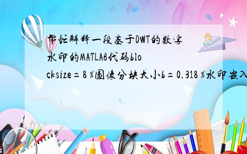 帮忙解释一段基于DWT的数字水印的MATLAB代码blocksize=8 %图像分块大小b=0.318 %水印嵌入程度的调制参数 message_vector=reshape(message,1,r_message*l_message); %message 为水印图像,r,l_message分别为水印突袭那个