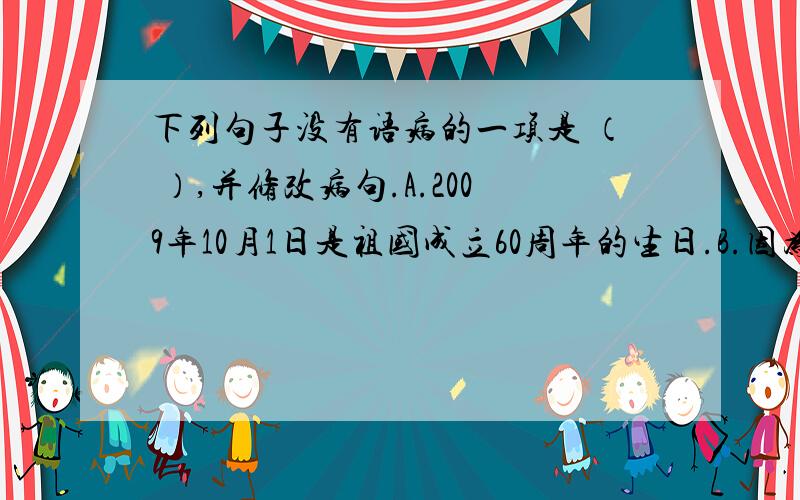 下列句子没有语病的一项是 （ ）,并修改病句.A.2009年10月1日是祖国成立60周年的生日.B.因为2008年我国四川遭受了历史上罕见的地震灾害,可是中国人民齐心协力的战胜了它.C.第一只克隆羊“