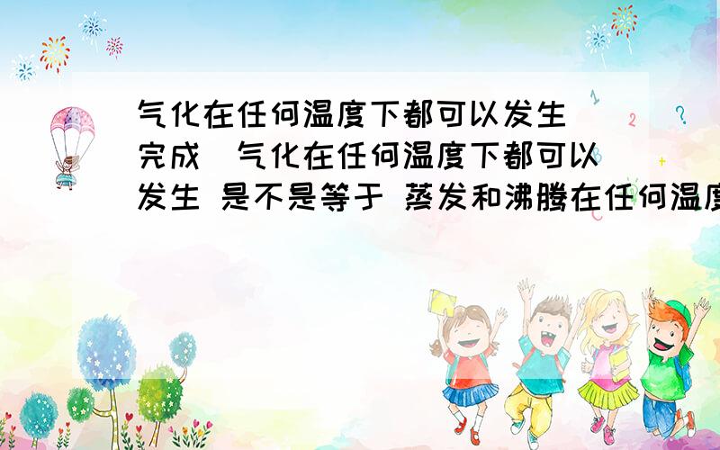 气化在任何温度下都可以发生（完成）气化在任何温度下都可以发生 是不是等于 蒸发和沸腾在任何温度下都可以发生 如果是请说明理由 不是也说明理由