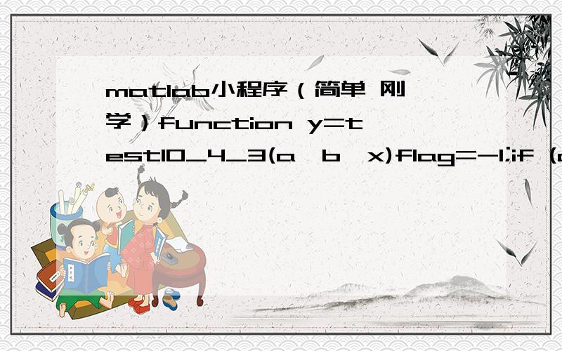 matlab小程序（简单 刚学）function y=test10_4_3(a,b,x)flag=-1;if (a>0)&&(a<1)&&(b>0)&&(b<1)&&(a<b)    if (x>0)&&(x<a)        flag=1;    end    if (x>=a)&&(x<=b)