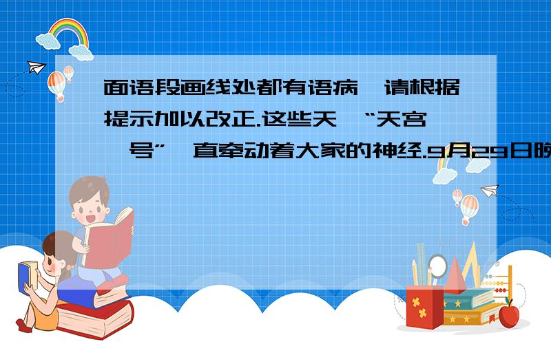 面语段画线处都有语病,请根据提示加以改正.这些天,“天宫一号”一直牵动着大家的神经.9月29日晚,“天宫一号”成功发射升空了.①“天宫一号”成功升空的原因是各方面共同努力的结果.与