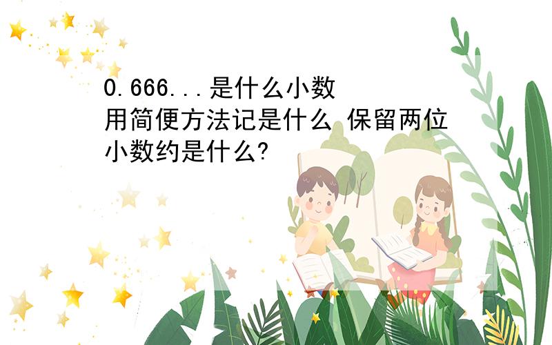 0.666...是什么小数 用简便方法记是什么 保留两位小数约是什么?