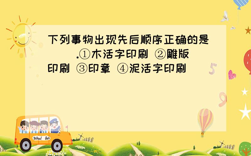 下列事物出现先后顺序正确的是( ).①木活字印刷 ②雕版印刷 ③印章 ④泥活字印刷