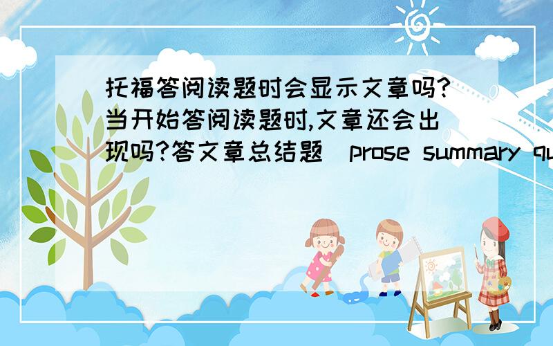 托福答阅读题时会显示文章吗?当开始答阅读题时,文章还会出现吗?答文章总结题（prose summary questions）和表格题（fill in a table questions）这种需通读原文的题时,还会显示整篇原文吗?