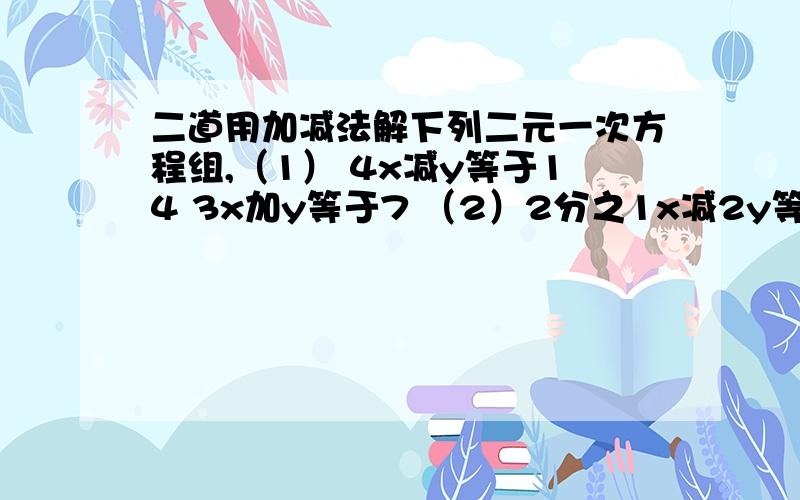 二道用加减法解下列二元一次方程组,（1） 4x减y等于14 3x加y等于7 （2）2分之1x减2y等于7 2分之1x减3y等于负8