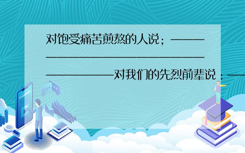 对饱受痛苦煎熬的人说；———————————————————————对我们的先烈前辈说：————————————————