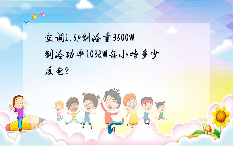 空调1.5p制冷量3500W制冷功率1032W每小时多少度电?