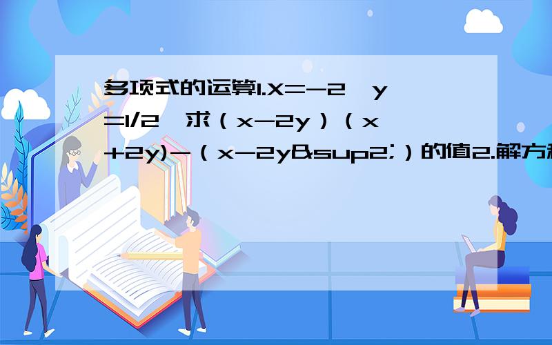 多项式的运算1.X=-2,y=1/2,求（x-2y）（x+2y)-（x-2y²）的值2.解方程：2（x-2）（x+3）-（2x-5）（x-1)=3x+73.a²+b²+c²=ab+bc+ca.判断a,b,c,的关系4.化简（1-1/2²）（1-1/3²）（1-1/4²）…