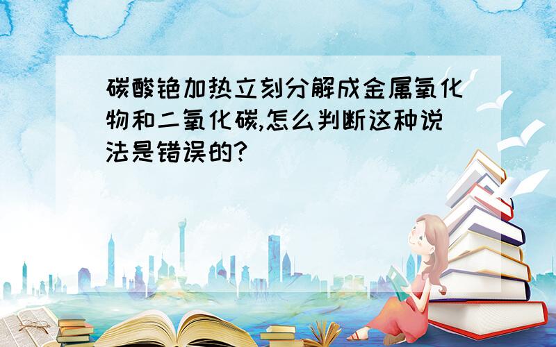 碳酸铯加热立刻分解成金属氧化物和二氧化碳,怎么判断这种说法是错误的?