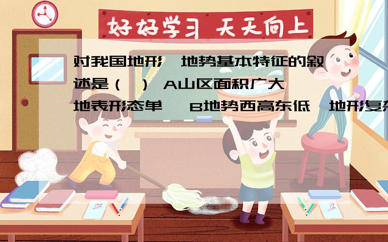 对我国地形、地势基本特征的叙述是（ ） A山区面积广大,地表形态单一 B地势西高东低,地形复杂多样,山区