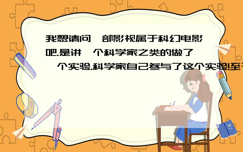 我想请问一部影视属于科幻电影吧.是讲一个科学家之类的做了一个实验.科学家自己参与了这个实验!至于实验内容是!科学家好像进入一个容器里面之后要瞬间移动到另一个容器里面,但是在