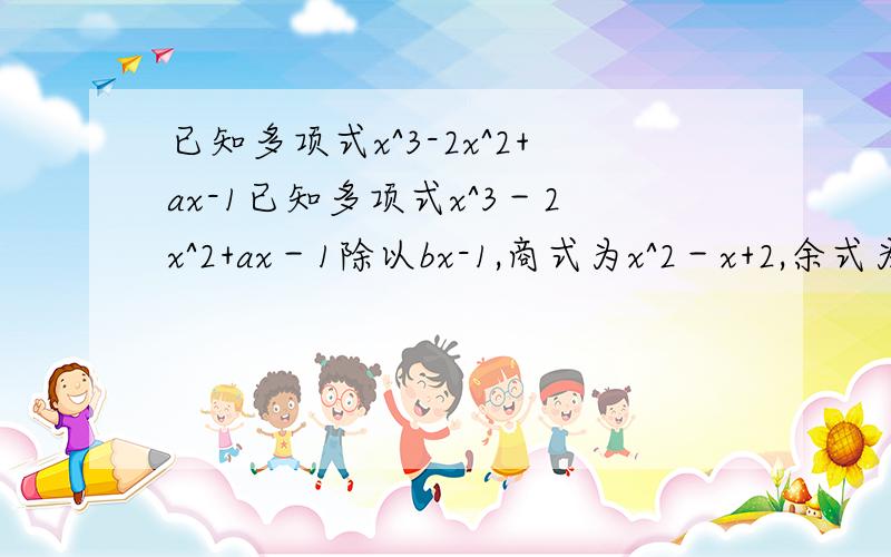 已知多项式x^3-2x^2+ax-1已知多项式x^3－2x^2+ax－1除以bx-1,商式为x^2－x+2,余式为1,求a^b