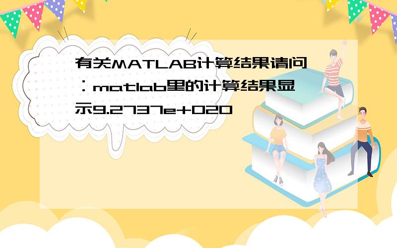 有关MATLAB计算结果请问：matlab里的计算结果显示9.2737e+020,