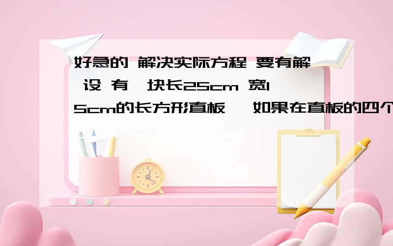 好急的 解决实际方程 要有解 设 有一块长25cm 宽15cm的长方形直板 ,如果在直板的四个角上截取一个相同大小的正方形.然后把四边折起来,做成一个底面积为231cm²的无盖长方体盒子,求截去