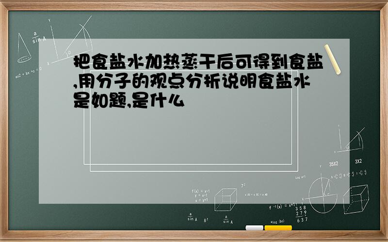 把食盐水加热蒸干后可得到食盐,用分子的观点分析说明食盐水是如题,是什么