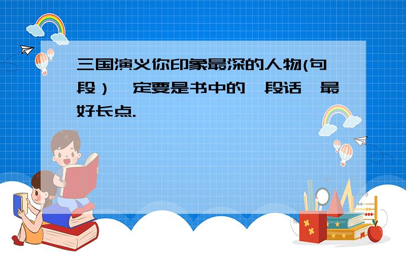 三国演义你印象最深的人物(句段）一定要是书中的一段话,最好长点.