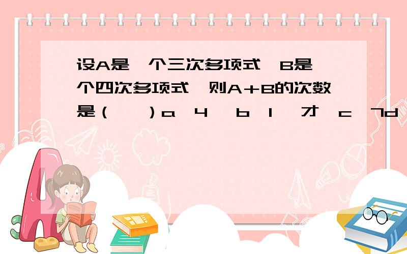 设A是一个三次多项式,B是一个四次多项式,则A＋B的次数是（　 ）a,4　 b,1　 才,c,7d,不能确定