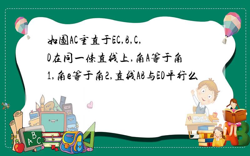 如图AC垂直于EC,B,C,D在同一条直线上,角A等于角1,角e等于角2,直线AB与ED平行么