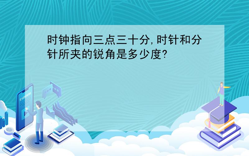 时钟指向三点三十分,时针和分针所夹的锐角是多少度?