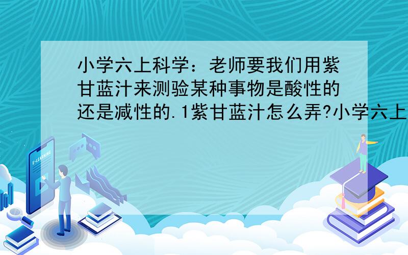 小学六上科学：老师要我们用紫甘蓝汁来测验某种事物是酸性的还是减性的.1紫甘蓝汁怎么弄?小学六上科学：老师要我们用紫甘蓝汁来测验某种事物是酸性的还是减性的.1紫甘蓝汁怎么弄?2怎