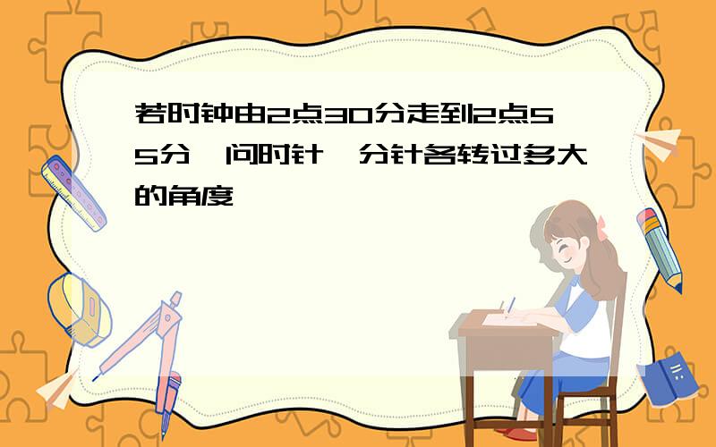 若时钟由2点30分走到2点55分,问时针、分针各转过多大的角度