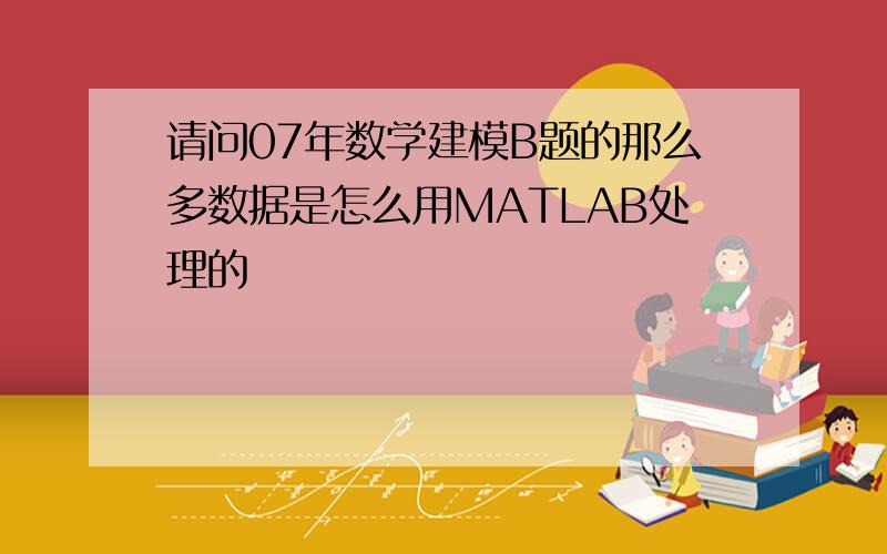 请问07年数学建模B题的那么多数据是怎么用MATLAB处理的