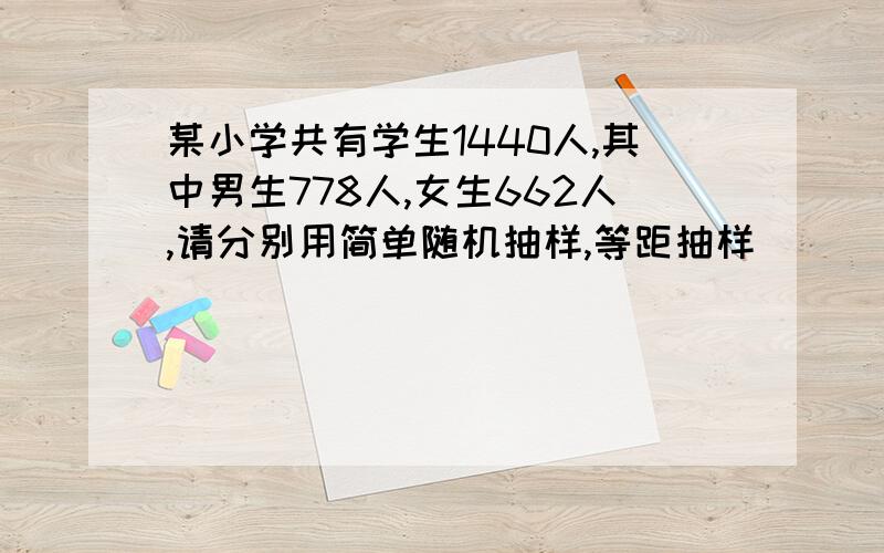 某小学共有学生1440人,其中男生778人,女生662人,请分别用简单随机抽样,等距抽样