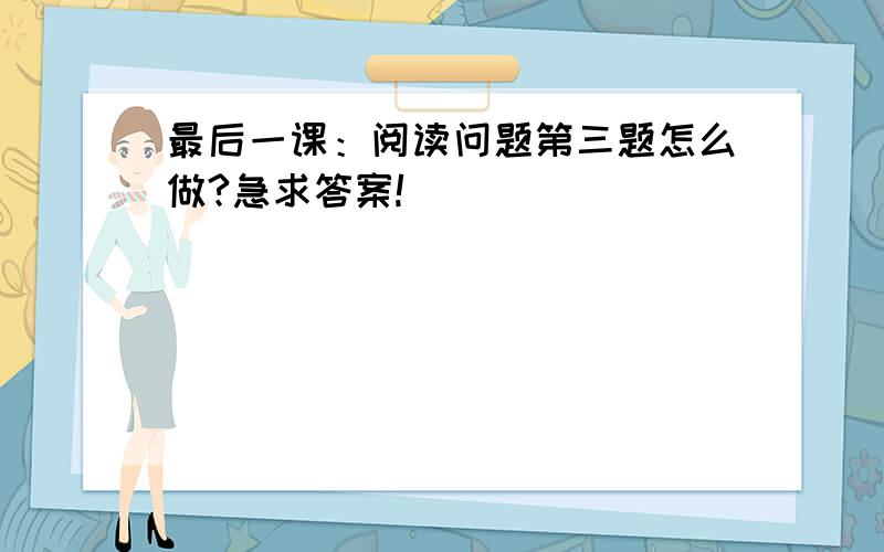 最后一课：阅读问题第三题怎么做?急求答案!