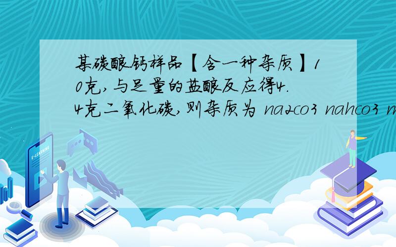 某碳酸钙样品【含一种杂质】10克,与足量的盐酸反应得4.4克二氧化碳,则杂质为 na2co3 nahco3 mgco3 khco3